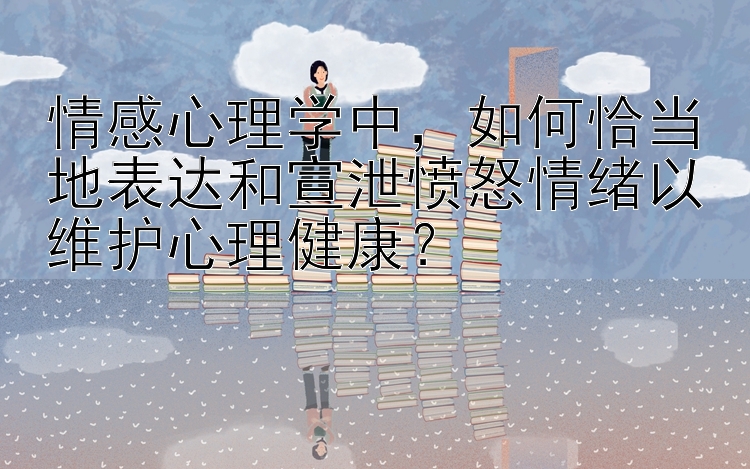 情感心理学中，如何恰当地表达和宣泄愤怒情绪以维护心理健康？