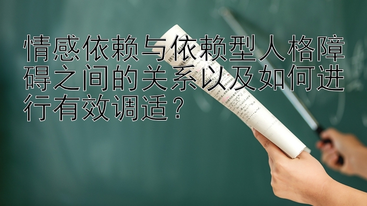 情感依赖与依赖型人格障碍之间的关系以及如何进行有效调适？