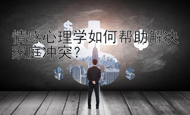 情感心理学如何帮助解决家庭冲突？