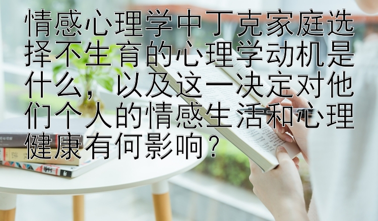 情感心理学中丁克家庭选择不生育的心理学动机是什么，以及这一决定对他们个人的情感生活和心理健康有何影响？