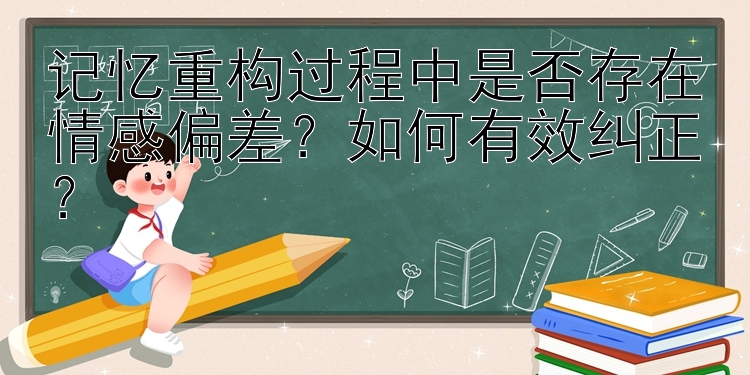 记忆重构过程中是否存在情感偏差？如何有效纠正？