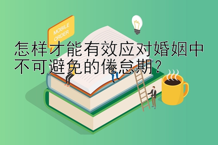 怎样才能有效应对婚姻中不可避免的倦怠期？