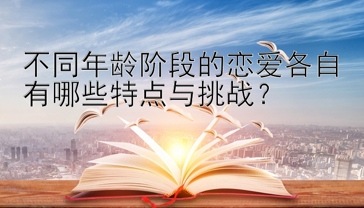 不同年龄阶段的恋爱各自有哪些特点与挑战？