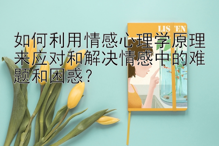 如何利用情感心理学原理来应对和解决情感中的难题和困惑？