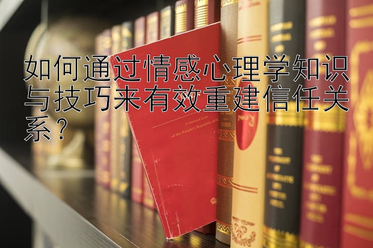 如何通过情感心理学知识与技巧来有效重建信任关系？