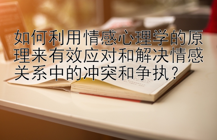 如何利用情感心理学的原理来有效应对和解决情感关系中的冲突和争执？