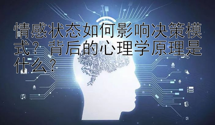 情感状态如何影响决策模式？背后的心理学原理是什么？