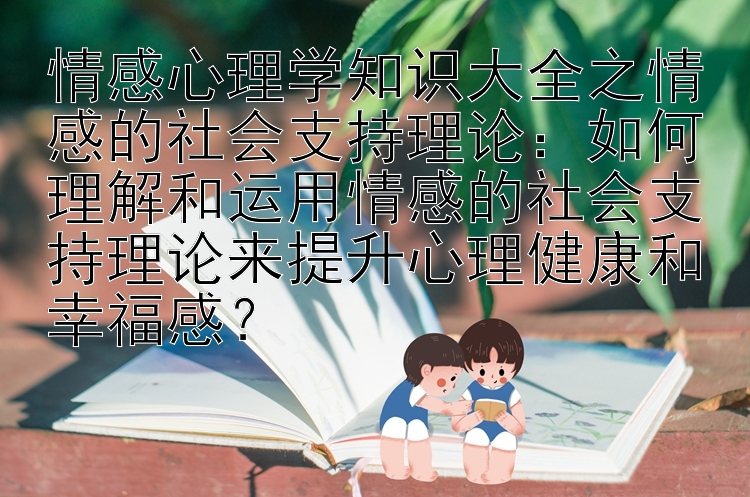 情感心理学知识大全之情感的社会支持理论：如何理解和运用情感的社会支持理论来提升心理健康和幸福感？