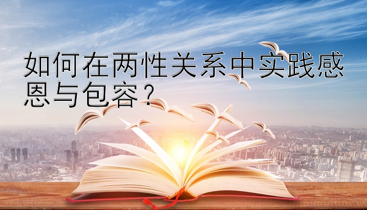 如何在两性关系中实践感恩与包容？