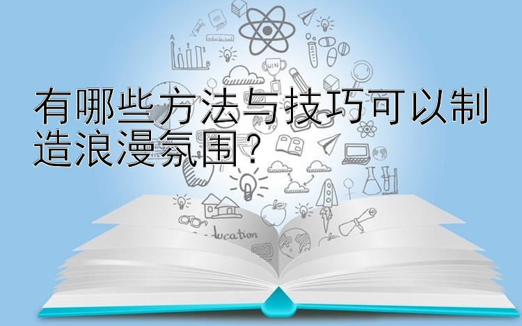 有哪些方法与技巧可以制造浪漫氛围？