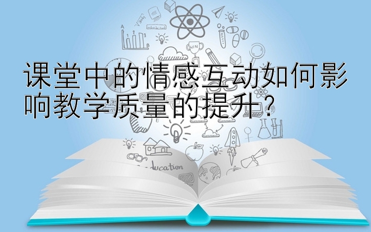 课堂中的情感互动如何影响教学质量的提升？