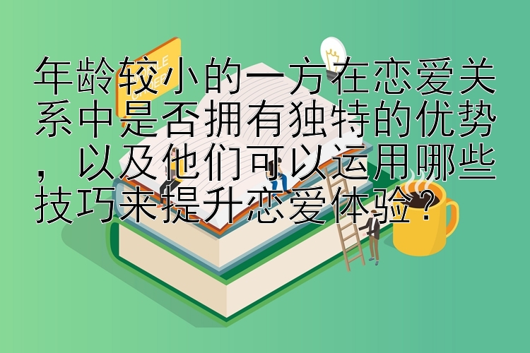 年龄较小的一方在恋爱关系中是否拥有独特的优势，以及他们可以运用哪些技巧来提升恋爱体验？