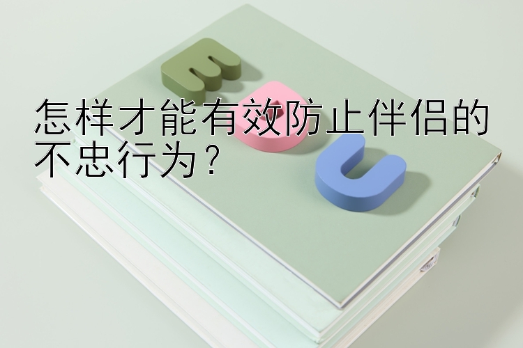 怎样才能有效防止伴侣的不忠行为？