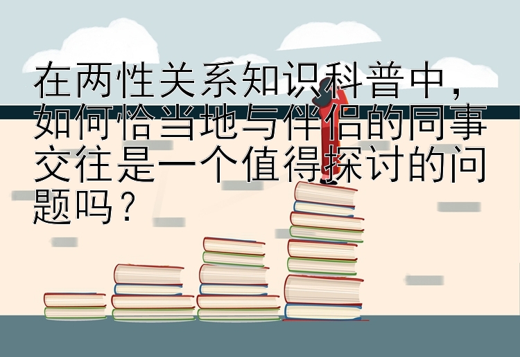 在两性关系知识科普中，如何恰当地与幸运分分彩的规则伴侣的同事交往是一个值得探讨的问题吗？