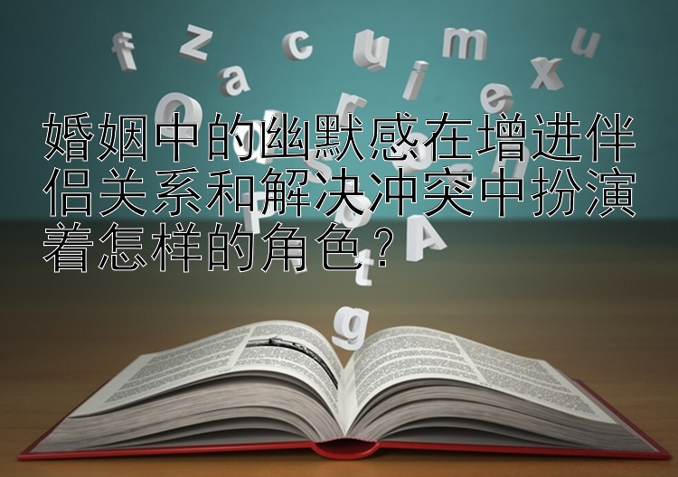 婚姻中的幽默感在增进伴侣关系和解决冲突中扮演着怎样的角色？