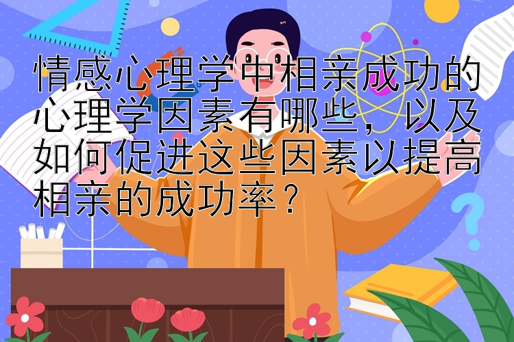 情感心理学中相亲成功的心理学因素有哪些，以及如何促进这些因素以提高相亲的成功率？