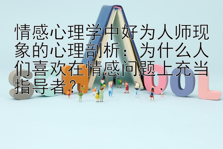 情感心理学中好为人师现象的心理剖析彩票官网手机版下载：为什么人们喜欢在情感问题上充当指导者？