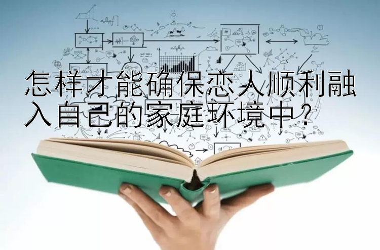 怎样才能确保恋人顺利融入自己的家庭环境中？