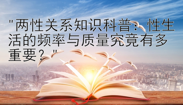 两性关系知识科普：性生活的频率与质量究竟有多重要？