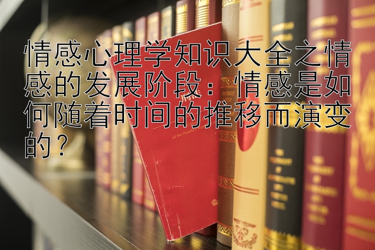 情感心理学知识大全之情感的发展阶段：情感是如何随着时间的推移而演变的？