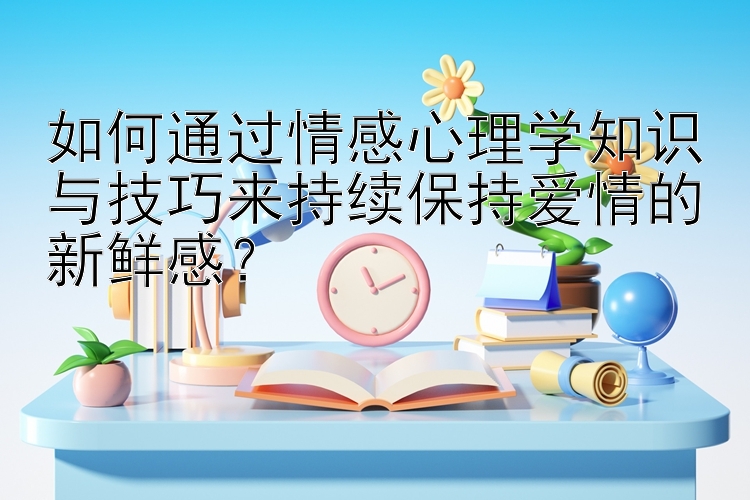 如何通过情感心理学知识与技巧来持续保持爱情的新鲜感？