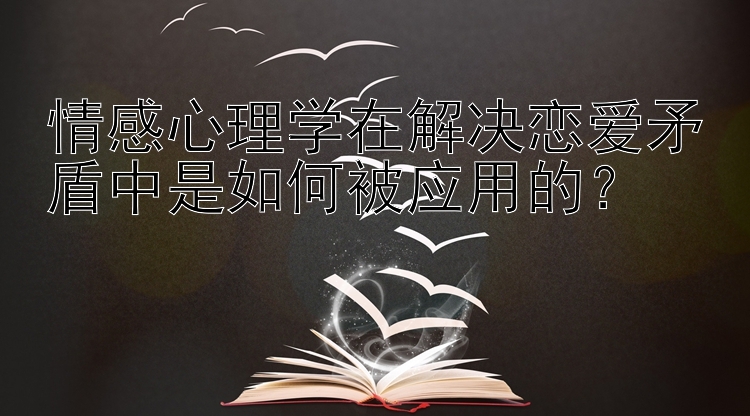 情感心理学在解决恋爱矛盾中是如何被应用的？