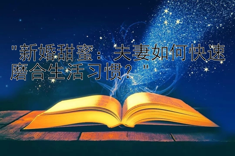 新婚甜蜜：夫妻如何快速磨合生活习惯？