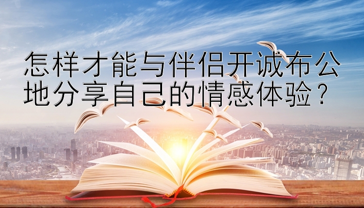 怎样才能与伴侣开诚布公地分享自己的情感体验？