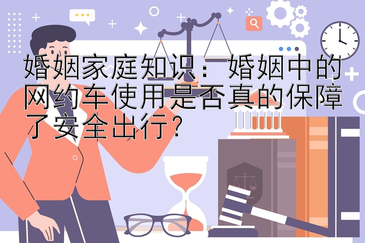 婚姻家庭知识：婚姻中的网约车使用是否真的保障了安全出行？