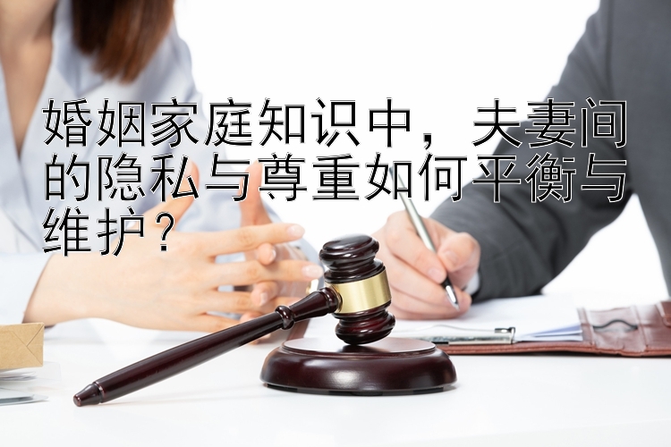 婚姻家庭知识中，夫妻间的隐私与尊重如何平衡与维护？