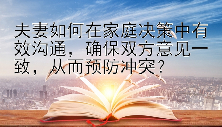 夫妻如何在家庭决策中有效沟通，确保双方意见一致，从而预防冲突？