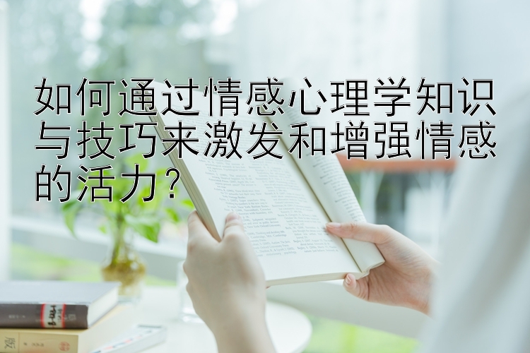 如何通过情感心理学知识与技巧来激发和增强情感的活力？