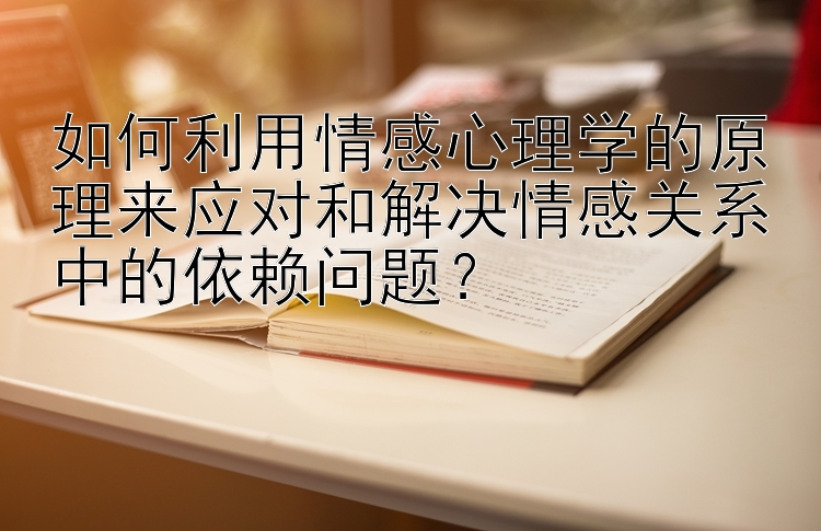 如何利用情感心理学的原理来应对和解决情感关系中的依赖问题？