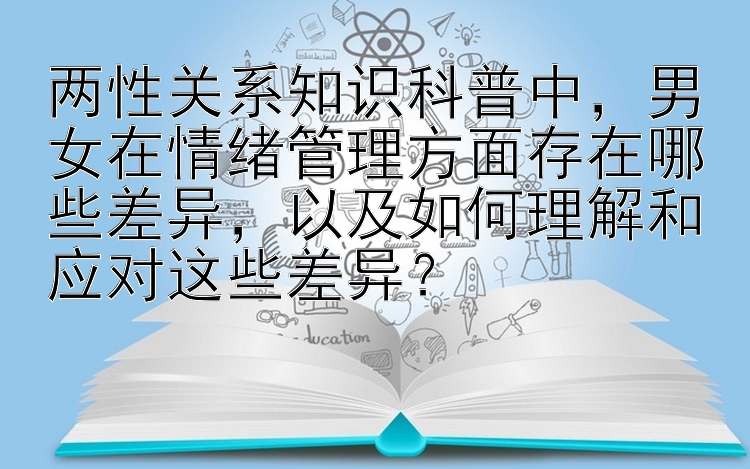 两性关系知识科普中，男女在情绪管理方面存在哪些差异，以及如何理解和应对这些差异？