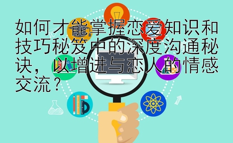 如何才能掌握恋爱知识和技巧秘笈中的深度沟通秘诀，以增进与恋人的情感交流？