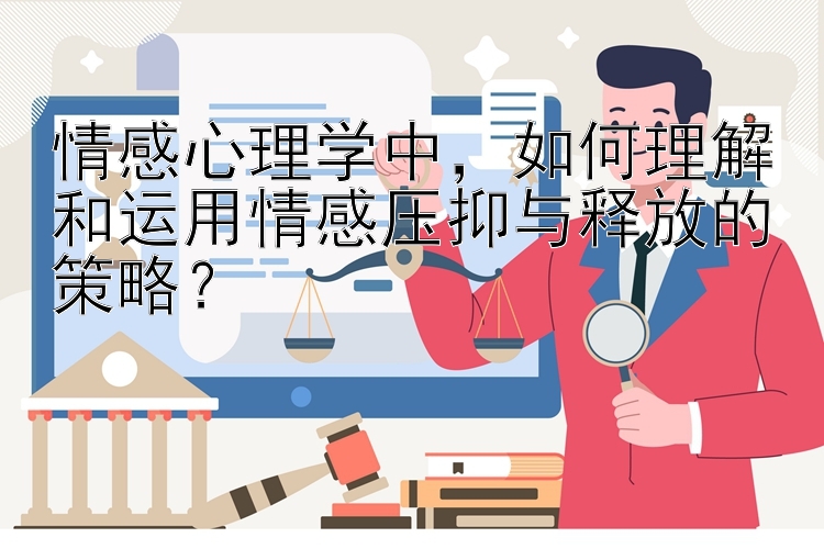 情感心理学中，如何理解和运用情感压抑与释放的策略？