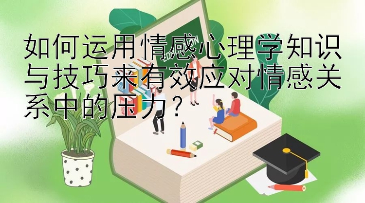 如何运用情感心理学知识与技巧来有效应对情感关系中的压力？