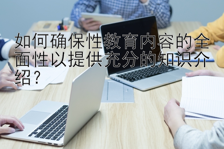 如何确保性教育内容的全面性以提供充分的知识介绍？