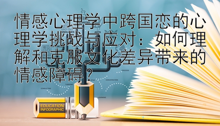 情感心理学中跨国恋的心理学挑战与应对：如何理解和克服文化差异带来的情感障碍？