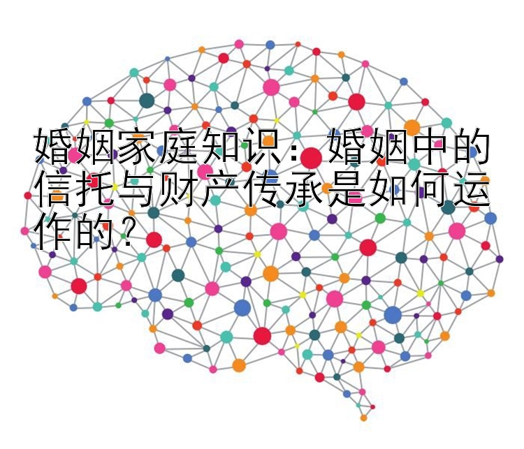 婚姻家庭知识：婚姻中的信托与财产传承是如何运作的？