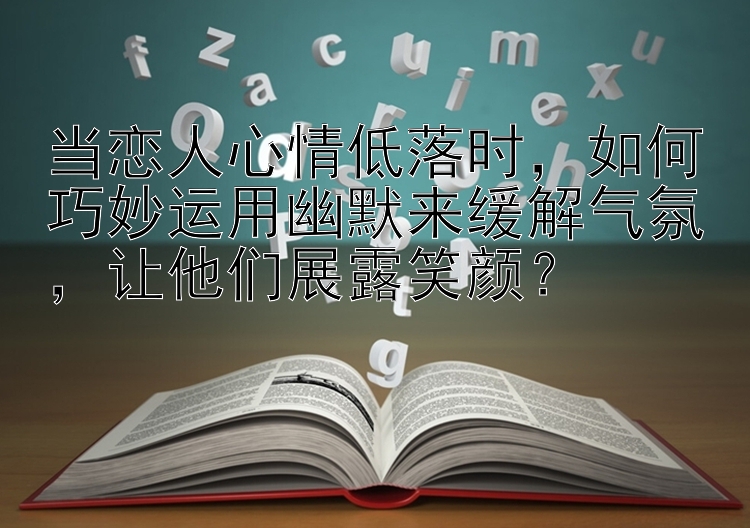 当恋人心情低落时，如何巧妙运用幽默来缓解气氛，让他们展露笑颜？