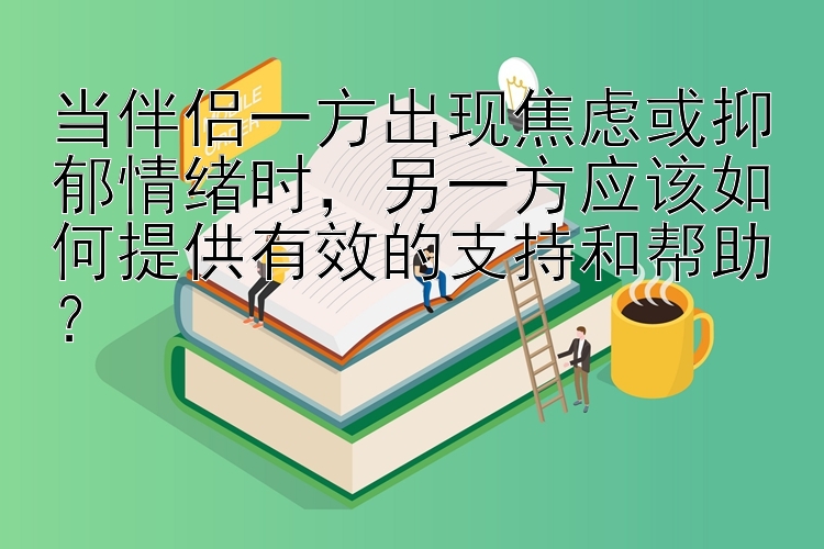 当伴侣一方出现焦虑或抑郁情绪时，大发快三大小单双免费计划   另一方应该如何提供有效的支持和帮助？