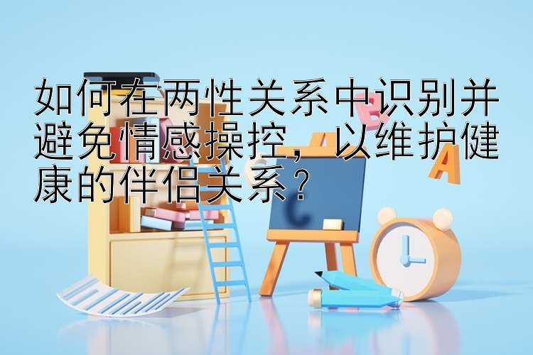 如何在两性关系中识别并避免情感操控，以维护健康的伴侣关系？