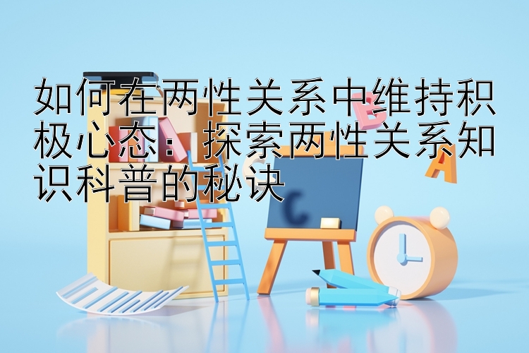 如何在两性关系中维持积极心态：探索两性关系知识科普的秘诀