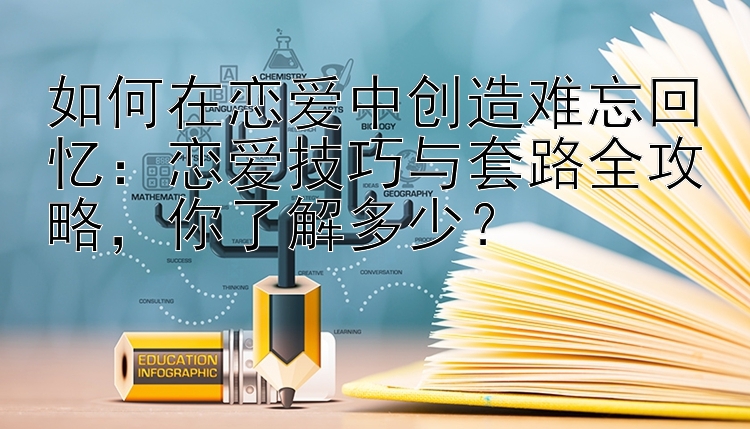 如何在恋爱中创造难忘回忆：恋爱技巧与套路全攻略，你了解多少？