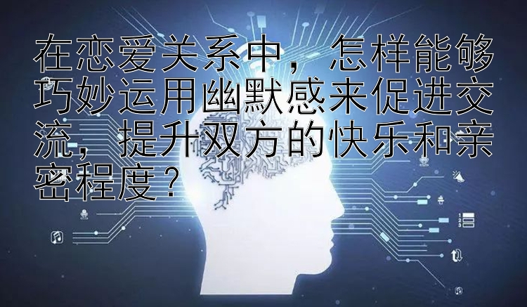 在恋爱关系中，怎样能够巧妙运用幽默感来促进交流，提升双方的快乐和亲密程度？