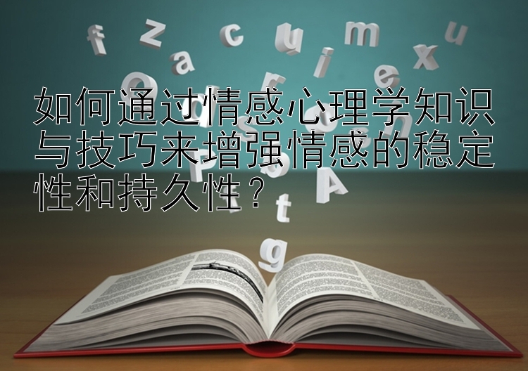 如何通过情感心理学知识与技巧来增强情感的稳定性和持久性？