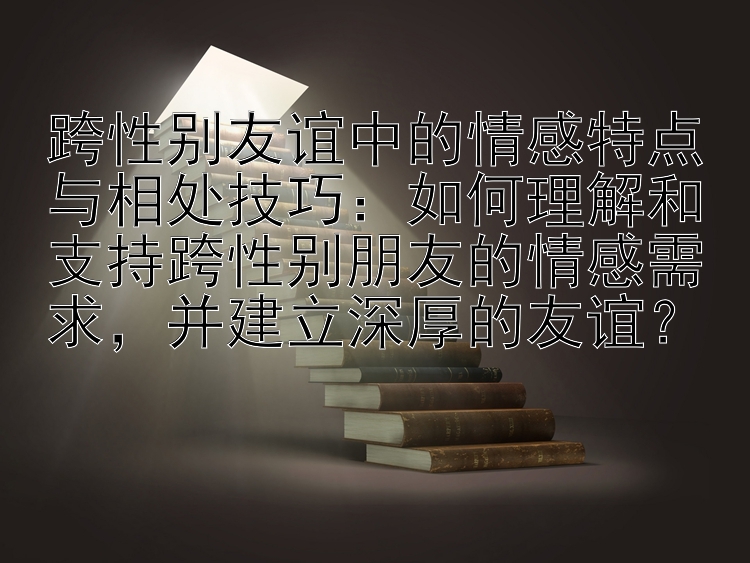 跨性别友谊中的情感特点与相处技巧：如何理解和支持跨性别朋友的情感需求，并建立深厚的友谊？