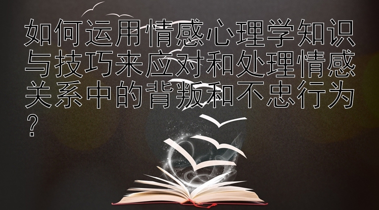 如何运用情感心理学知识与技巧来应对和处理情感关系中的背叛和不忠行为？