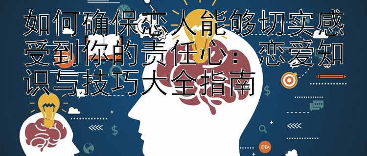 如何确保恋人能够切实感受到你的责任心：恋爱知识与技巧大全指南